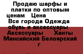 Продаю шарфы и платки по оптовым ценам › Цена ­ 300-2500 - Все города Одежда, обувь и аксессуары » Аксессуары   . Ханты-Мансийский,Белоярский г.